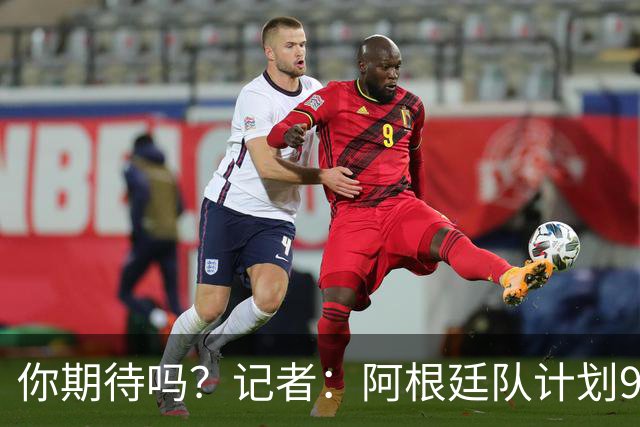 你期待吗？记者：阿根廷队计划9月在中国踢友谊赛