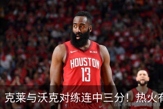 克莱与沃克对练连中三分！热火有意他组3星全射 迈媒：詹皇汤神底薪来投