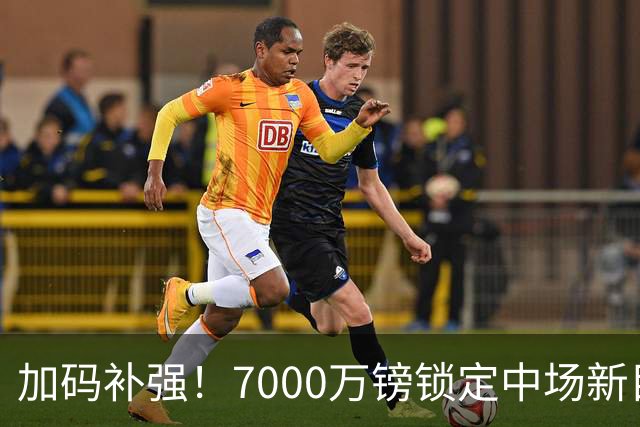 加码补强！7000万镑锁定中场新目标，曼联清晰建队布局浮出水面