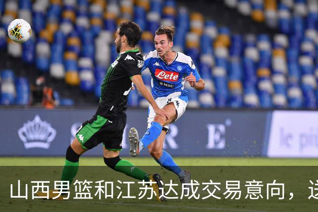 山西男篮和江苏达成交易意向，送走原帅腾出宝贵顶薪，下一步全力追逐胡金秋