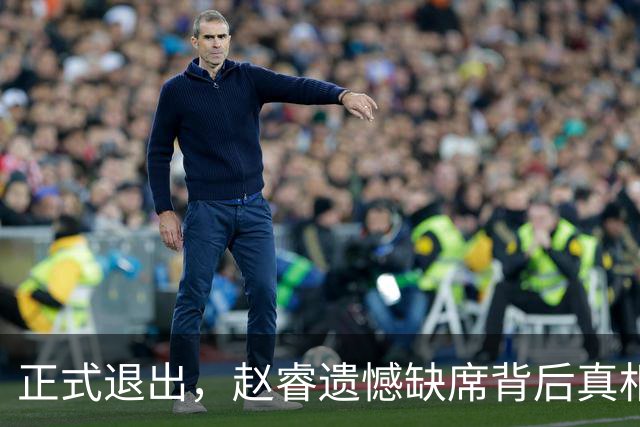 正式退出，赵睿遗憾缺席背后真相揭秘，郭士强颇感无奈