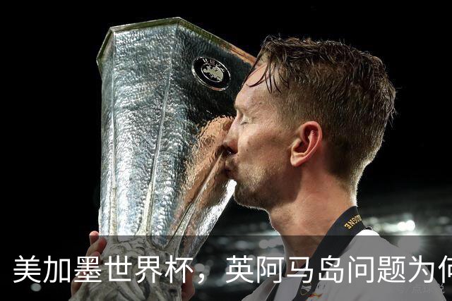 美加墨世界杯，英阿马岛问题为何再成焦点？