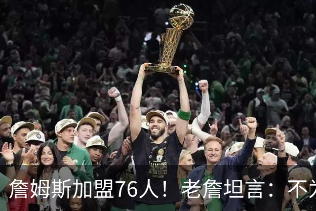 詹姆斯加盟76人！老詹坦言：不为钱不为家人只为赢！