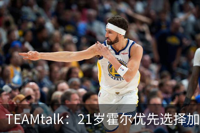 TEAMtalk：21岁霍尔优先选择加盟曼联，切尔西转攻皇马后卫